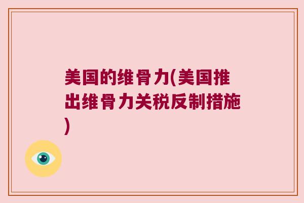 美国的维骨力(美国推出维骨力关税反制措施) 美国的维骨力(美国推出维骨力关税反制措施)