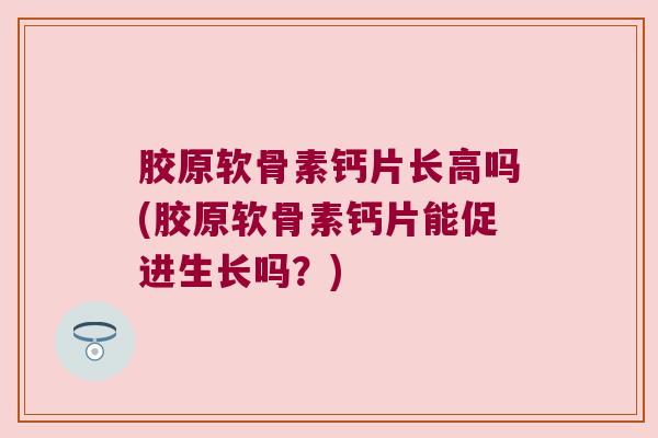胶原软骨素钙片长高吗(胶原软骨素钙片能促进生长吗？)