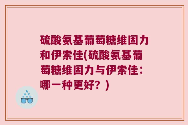 硫酸氨基葡萄糖维固力和伊索佳(硫酸氨基葡萄糖维固力与伊索佳:哪一种更好?) 硫酸氨基葡萄糖维固力和伊索佳(硫酸氨基葡萄糖维固力与伊索佳:哪一种更好?)