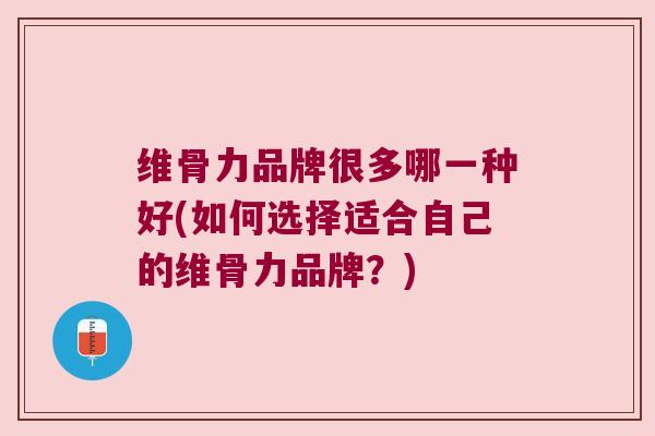 维骨力品牌很多哪一种好(如何选择适合自己的维骨力品牌？)