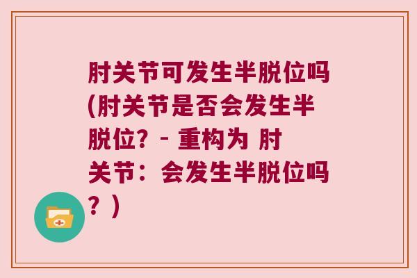 肘关节可发生半脱位吗(肘关节是否会发生半脱位?- 重构为 肘关节:会发生半脱位吗?) 肘关节可发生半脱位吗(肘关节是否会发生半脱位?- 重构为 肘关节:会发生半脱位吗?)