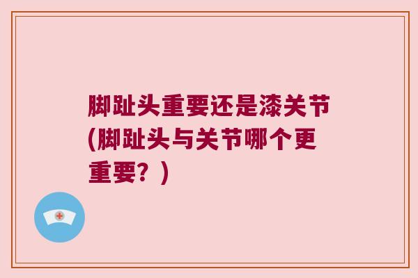 脚趾头重要还是漆关节(脚趾头与关节哪个更重要?) 脚趾头重要还是漆关节(脚趾头与关节哪个更重要?)