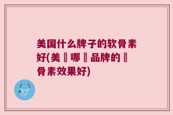 美国什么牌子的软骨素好(美國哪個品牌的軟骨素效果好) 美国什么牌子的软骨素好(美國哪個品牌的軟骨素效果好)