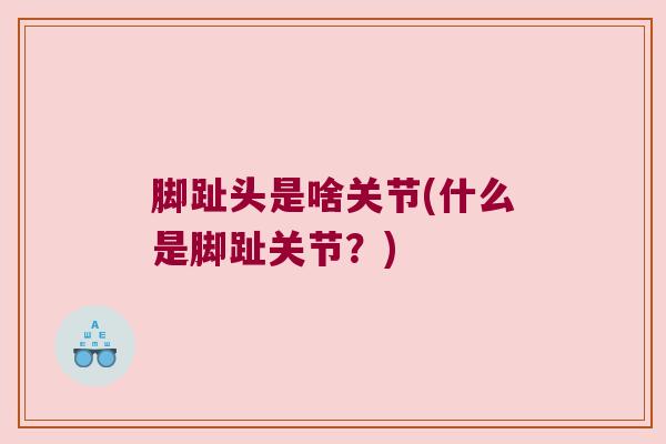 脚趾头是啥关节(什么是脚趾关节?) 脚趾头是啥关节(什么是脚趾关节?)