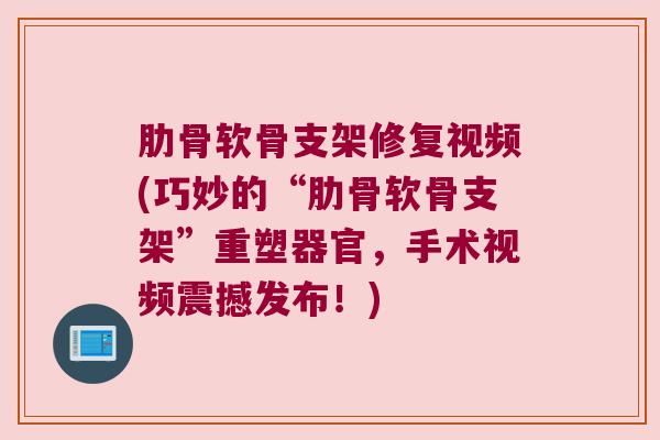 肋骨软骨支架修复视频(巧妙的“肋骨软骨支架”重塑器官,手术视频震撼发布!) 肋骨软骨支架修复视频(巧妙的“肋骨软骨支架”重塑器官,手术视频震撼发布!)