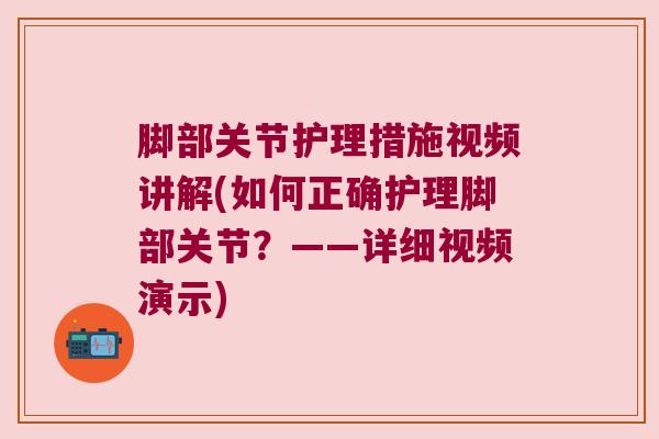脚部关节护理措施视频讲解(如何正确护理脚部关节?——详细视频演示) 脚部关节护理措施视频讲解(如何正确护理脚部关节?——详细视频演示)