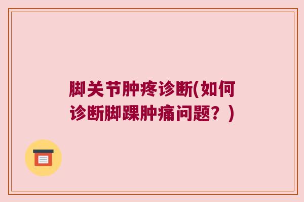 脚关节肿疼诊断(如何诊断脚踝肿痛问题？)