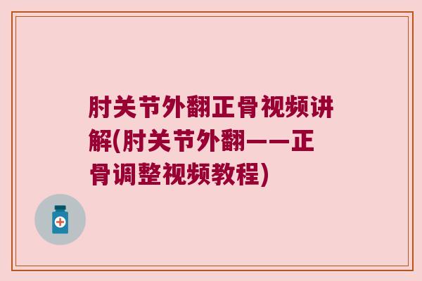 肘关节外翻正骨视频讲解(肘关节外翻——正骨调整视频教程) 肘关节外翻正骨视频讲解(肘关节外翻——正骨调整视频教程)