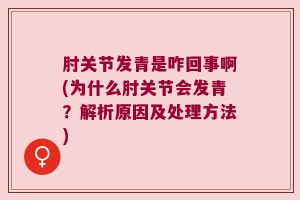 肘关节发青是咋回事啊(为什么肘关节会发青？解析原因及处理方法)