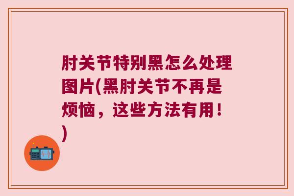 肘关节特别黑怎么处理图片(黑肘关节不再是烦恼，这些方法有用！)