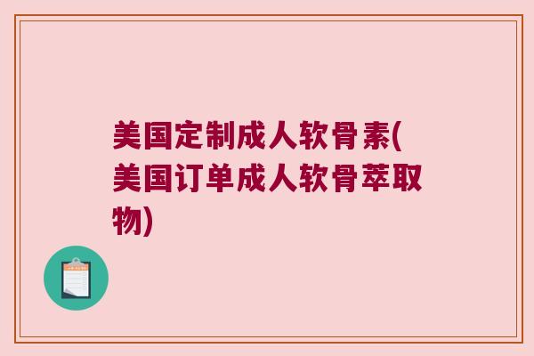 美国定制成人软骨素(美国订单成人软骨萃取物) 美国定制成人软骨素(美国订单成人软骨萃取物)