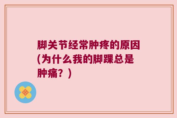 脚关节经常肿疼的原因(为什么我的脚踝总是肿痛？)