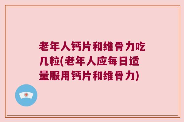 老年人钙片和维骨力吃几粒(老年人应每日适量服用钙片和维骨力) 老年人钙片和维骨力吃几粒(老年人应每日适量服用钙片和维骨力)