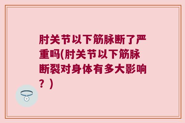 肘关节以下筋脉断了严重吗(肘关节以下筋脉断裂对身体有多大影响?) 肘关节以下筋脉断了严重吗(肘关节以下筋脉断裂对身体有多大影响?)