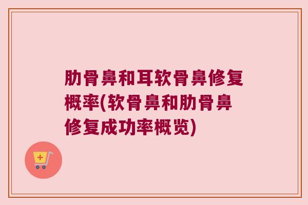 肋骨鼻和耳软骨鼻修复概率(软骨鼻和肋骨鼻修复成功率概览) 肋骨鼻和耳软骨鼻修复概率(软骨鼻和肋骨鼻修复成功率概览)