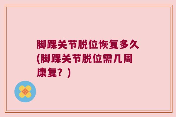 脚踝关节脱位恢复多久(脚踝关节脱位需几周康复?) 脚踝关节脱位恢复多久(脚踝关节脱位需几周康复?)