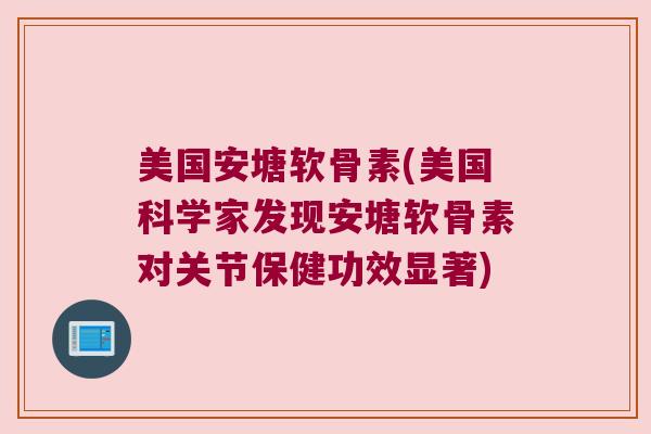 美国安塘软骨素(美国科学家发现安塘软骨素对关节保健功效显著) 美国安塘软骨素(美国科学家发现安塘软骨素对关节保健功效显著)