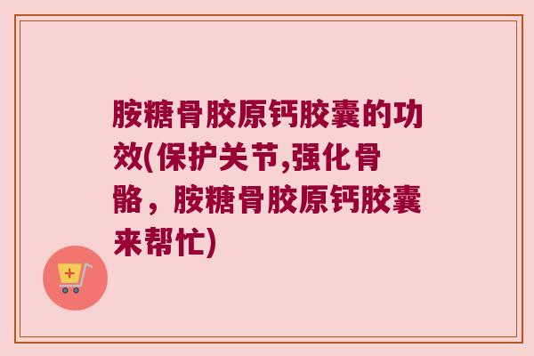 胺糖骨胶原钙胶囊的功效(保护关节,强化骨骼，胺糖骨胶原钙胶囊来帮忙)