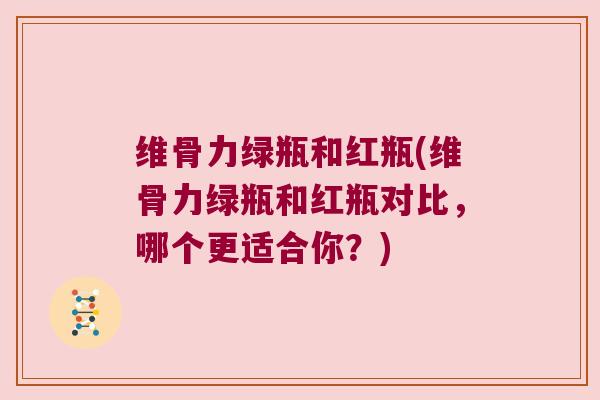 维骨力绿瓶和红瓶(维骨力绿瓶和红瓶对比,哪个更适合你?) 维骨力绿瓶和红瓶(维骨力绿瓶和红瓶对比,哪个更适合你?)