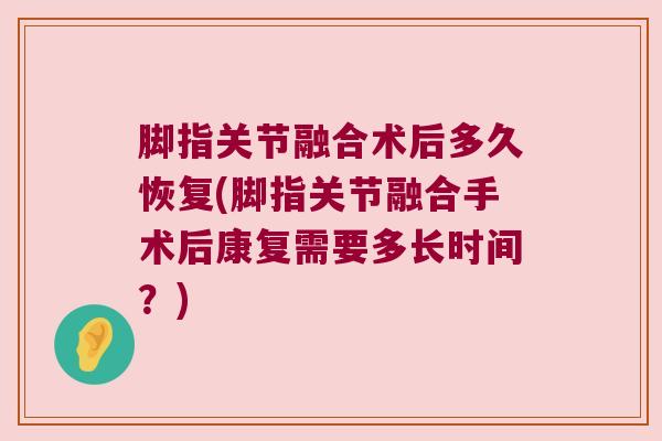 脚指关节融合术后多久恢复(脚指关节融合手术后康复需要多长时间？)