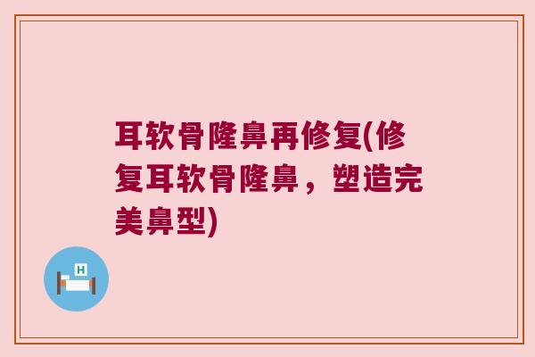 耳软骨隆鼻再修复(修复耳软骨隆鼻,塑造完美鼻型) 耳软骨隆鼻再修复(修复耳软骨隆鼻,塑造完美鼻型)
