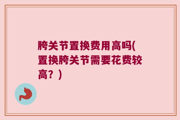胯关节置换费用高吗(置换胯关节需要花费较高？)