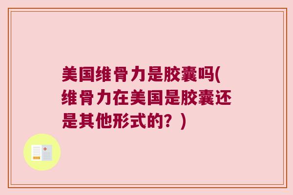 美国维骨力是胶囊吗(维骨力在美国是胶囊还是其他形式的？)