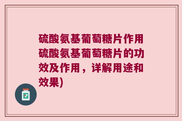 硫酸氨基葡萄糖片作用硫酸氨基葡萄糖片的功效及作用,详解用途和效果) 硫酸氨基葡萄糖片作用硫酸氨基葡萄糖片的功效及作用,详解用途和效果)