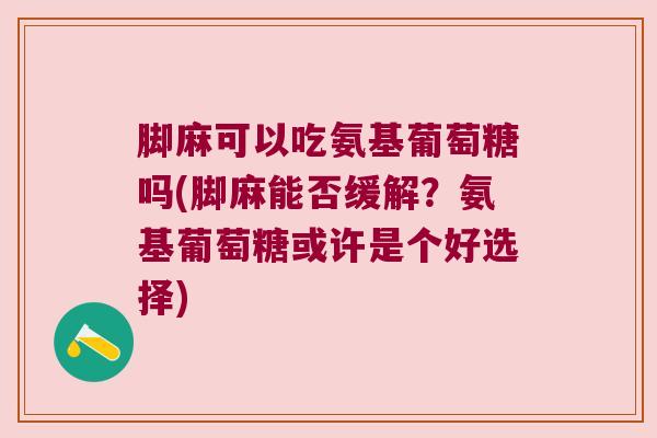 脚麻可以吃氨基葡萄糖吗(脚麻能否缓解？氨基葡萄糖或许是个好选择)