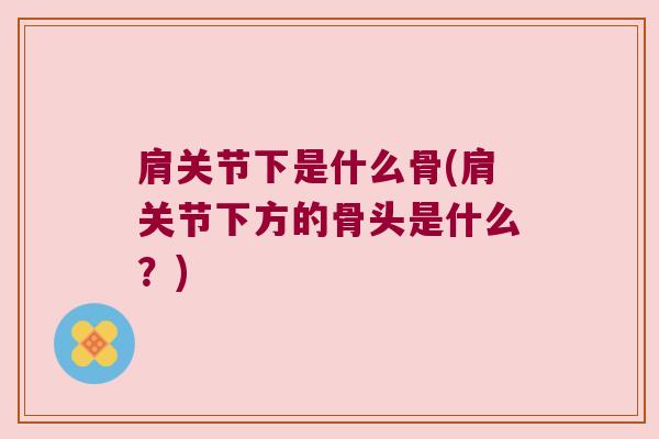 肩关节下是什么骨(肩关节下方的骨头是什么?) 肩关节下是什么骨(肩关节下方的骨头是什么?)