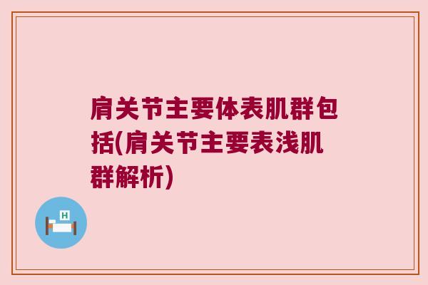 肩关节主要体表肌群包括(肩关节主要表浅肌群解析) 肩关节主要体表肌群包括(肩关节主要表浅肌群解析)