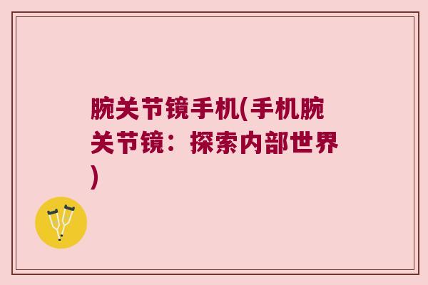 腕关节镜手机(手机腕关节镜:探索内部世界) 腕关节镜手机(手机腕关节镜:探索内部世界)