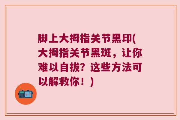 脚上大拇指关节黑印(大拇指关节黑斑，让你难以自拔？这些方法可以解救你！)