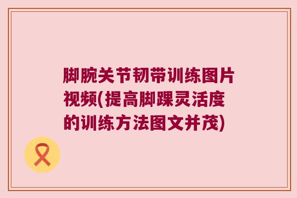 脚腕关节韧带训练图片视频(提高脚踝灵活度的训练方法图文并茂)