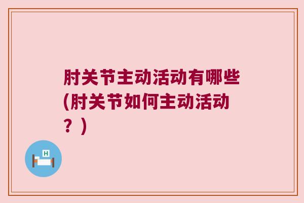 肘关节主动活动有哪些(肘关节如何主动活动?) 肘关节主动活动有哪些(肘关节如何主动活动?)