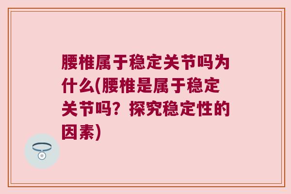 腰椎属于稳定关节吗为什么(腰椎是属于稳定关节吗？探究稳定性的因素)