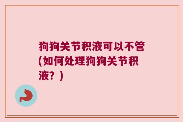 狗狗关节积液可以不管(如何处理狗狗关节积液？)