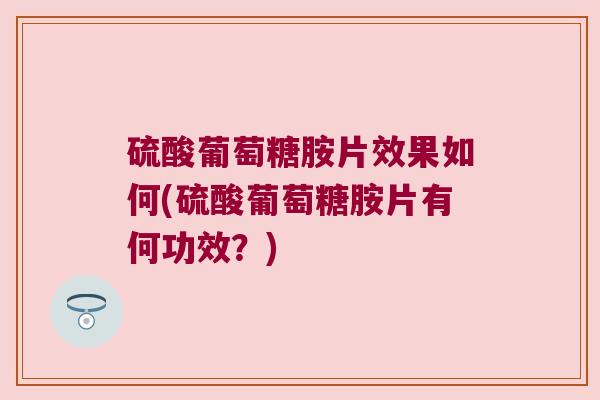 硫酸葡萄糖胺片效果如何(硫酸葡萄糖胺片有何功效?) 硫酸葡萄糖胺片效果如何(硫酸葡萄糖胺片有何功效?)