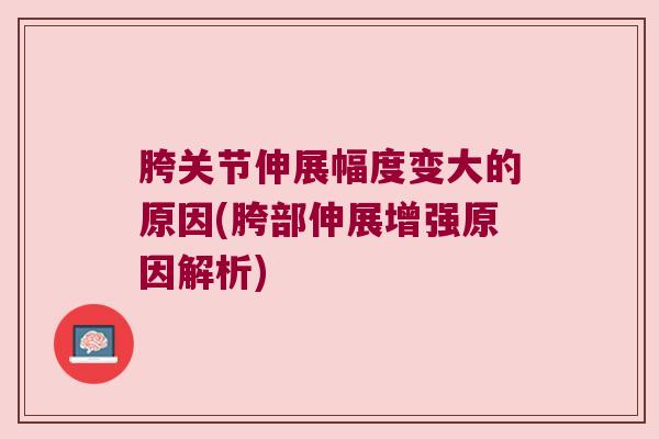 胯关节伸展幅度变大的原因(胯部伸展增强原因解析)