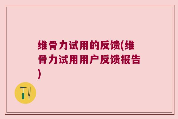 维骨力试用的反馈(维骨力试用用户反馈报告)