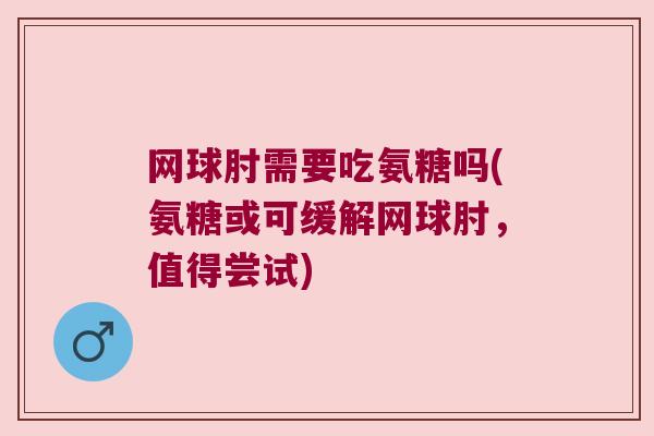 网球肘需要吃氨糖吗(氨糖或可缓解网球肘,值得尝试) 网球肘需要吃氨糖吗(氨糖或可缓解网球肘,值得尝试)