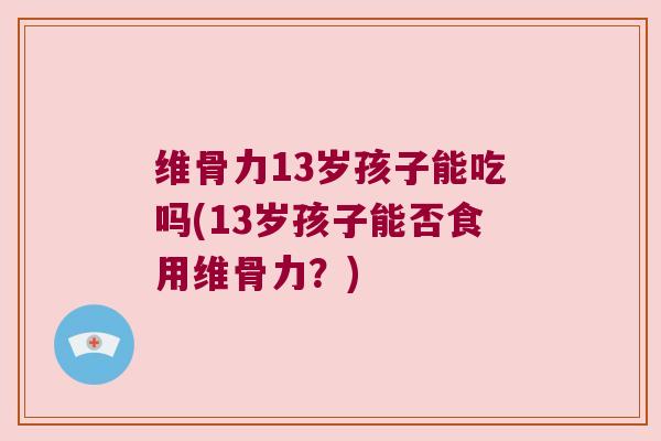 维骨力13岁孩子能吃吗(13岁孩子能否食用维骨力？)
