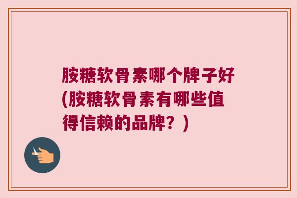 胺糖软骨素哪个牌子好(胺糖软骨素有哪些值得信赖的品牌?) 胺糖软骨素哪个牌子好(胺糖软骨素有哪些值得信赖的品牌?)