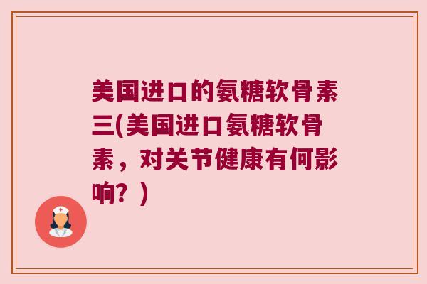 美国进口的氨糖软骨素三(美国进口氨糖软骨素,对关节健康有何影响?) 美国进口的氨糖软骨素三(美国进口氨糖软骨素,对关节健康有何影响?)