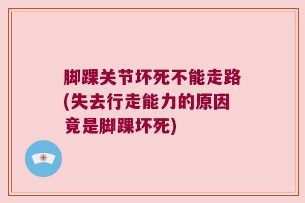 脚踝关节坏死不能走路(失去行走能力的原因竟是脚踝坏死) 脚踝关节坏死不能走路(失去行走能力的原因竟是脚踝坏死)
