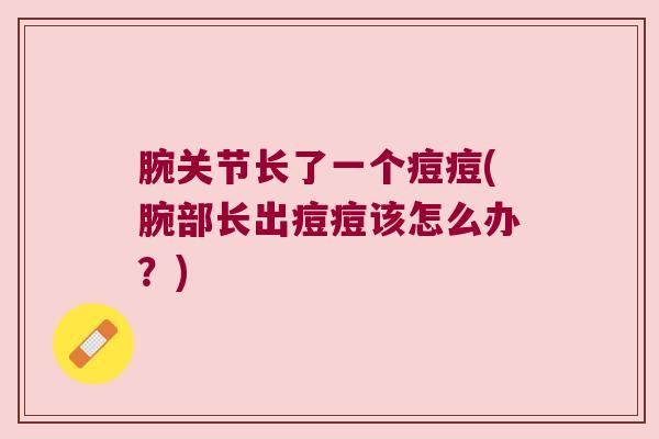 腕关节长了一个痘痘(腕部长出痘痘该怎么办？)