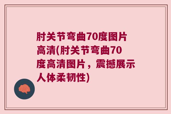肘关节弯曲70度图片高清(肘关节弯曲70度高清图片，震撼展示人体柔韧性)