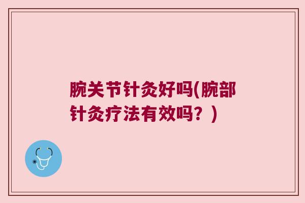 腕关节针灸好吗(腕部针灸疗法有效吗?) 腕关节针灸好吗(腕部针灸疗法有效吗?)