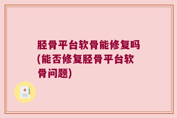 胫骨平台软骨能修复吗(能否修复胫骨平台软骨问题)