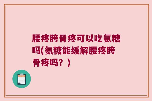 腰疼胯骨疼可以吃氨糖吗(氨糖能缓解腰疼胯骨疼吗？)